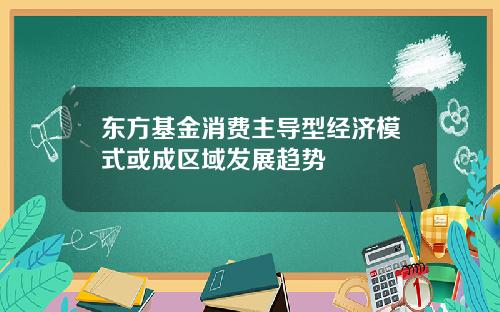 东方基金消费主导型经济模式或成区域发展趋势