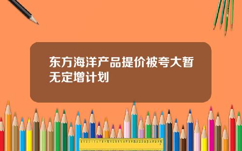 东方海洋产品提价被夸大暂无定增计划