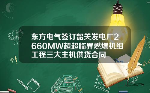 东方电气签订韶关发电厂2660MW超超临界燃煤机组工程三大主机供货合同