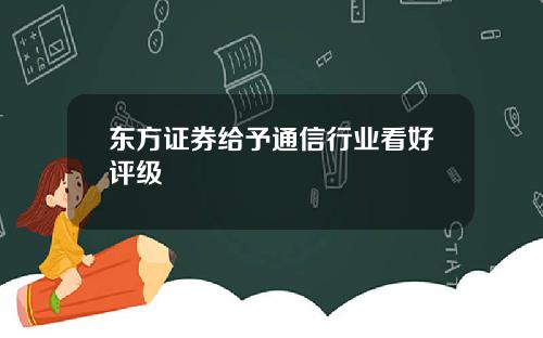 东方证券给予通信行业看好评级