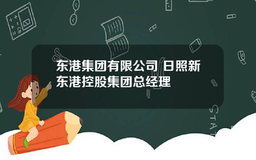 东港集团有限公司 日照新东港控股集团总经理