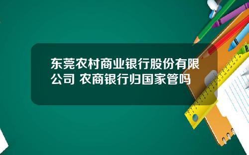 东莞农村商业银行股份有限公司 农商银行归国家管吗