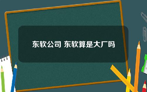 东软公司 东软算是大厂吗