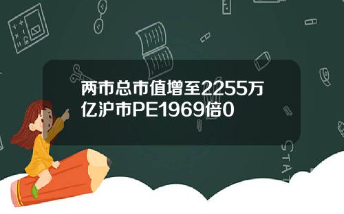 两市总市值增至2255万亿沪市PE1969倍0