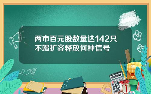 两市百元股数量达142只不竭扩容释放何种信号