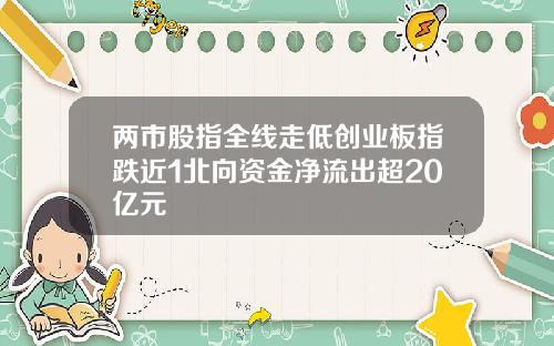 两市股指全线走低创业板指跌近1北向资金净流出超20亿元