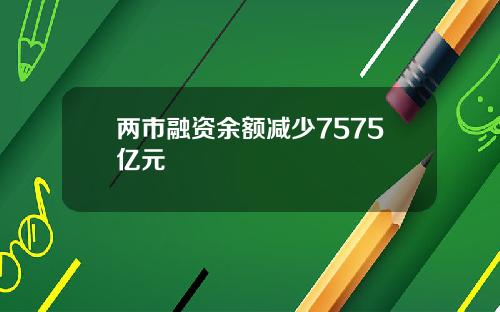 两市融资余额减少7575亿元