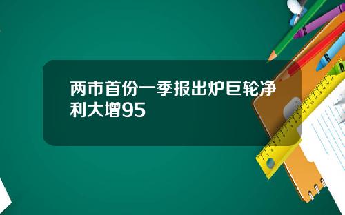 两市首份一季报出炉巨轮净利大增95