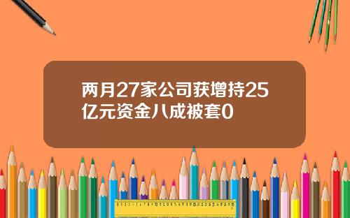 两月27家公司获增持25亿元资金八成被套0