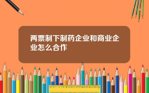 两票制下制药企业和商业企业怎么合作