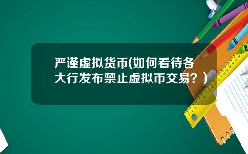 严谨虚拟货币(如何看待各大行发布禁止虚拟币交易？)