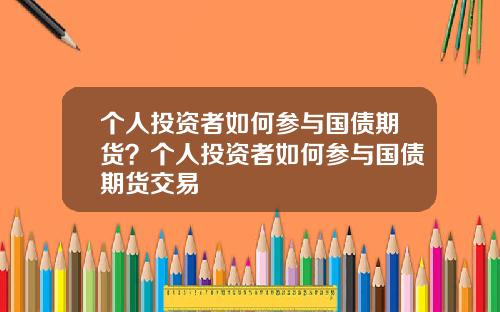 个人投资者如何参与国债期货？个人投资者如何参与国债期货交易