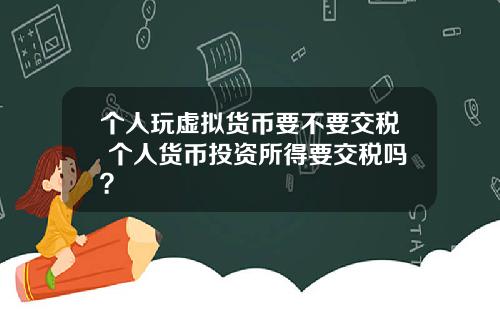 个人玩虚拟货币要不要交税 个人货币投资所得要交税吗？