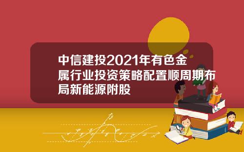 中信建投2021年有色金属行业投资策略配置顺周期布局新能源附股