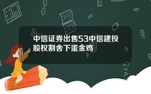 中信证券出售53中信建投股权割舍下蛋金鸡