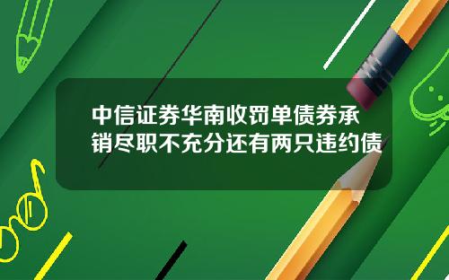 中信证券华南收罚单债券承销尽职不充分还有两只违约债