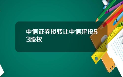 中信证券拟转让中信建投53股权