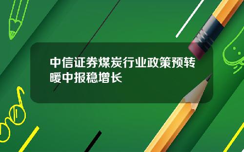 中信证券煤炭行业政策预转暖中报稳增长