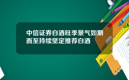 中信证券白酒旺季景气如期而至持续坚定推荐白酒