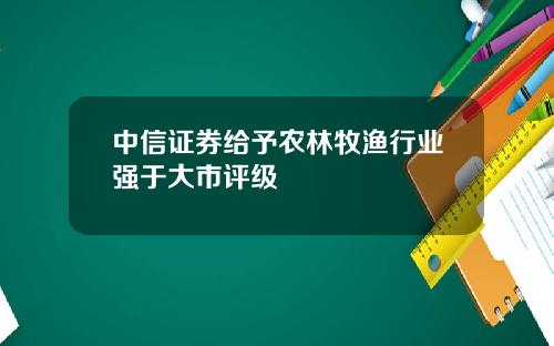 中信证券给予农林牧渔行业强于大市评级