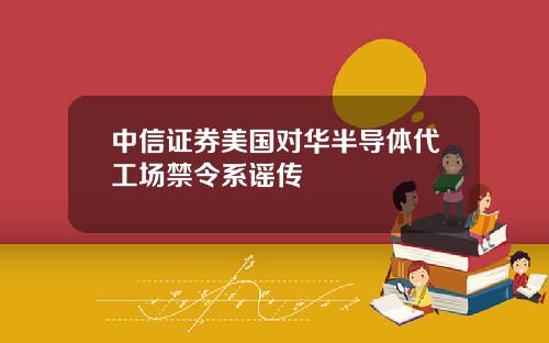 中信证券美国对华半导体代工场禁令系谣传