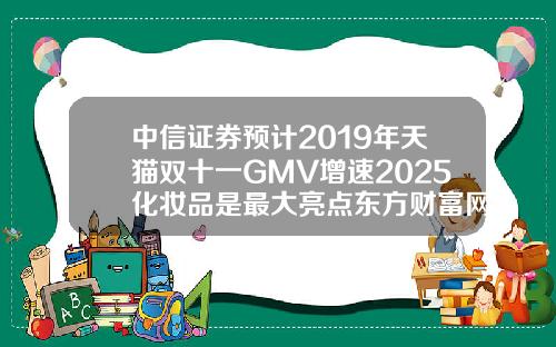 中信证券预计2019年天猫双十一GMV增速2025化妆品是最大亮点东方财富网