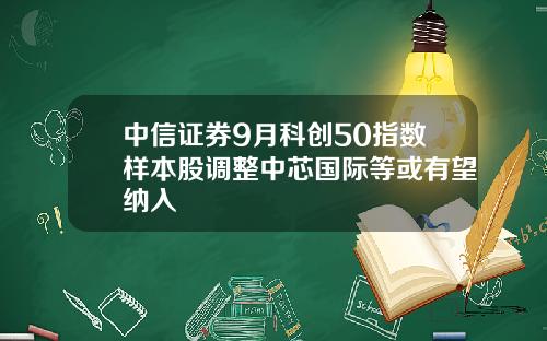 中信证券9月科创50指数样本股调整中芯国际等或有望纳入