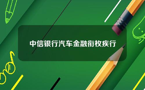 中信银行汽车金融衔枚疾行