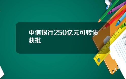 中信银行250亿元可转债获批