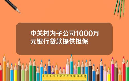 中关村为子公司1000万元银行贷款提供担保