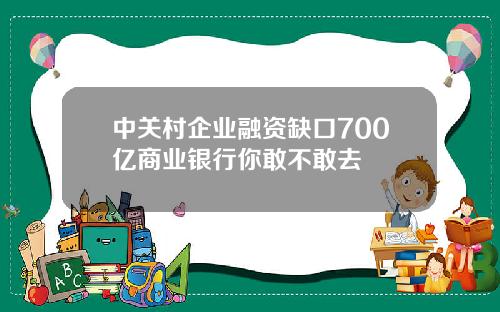 中关村企业融资缺口700亿商业银行你敢不敢去