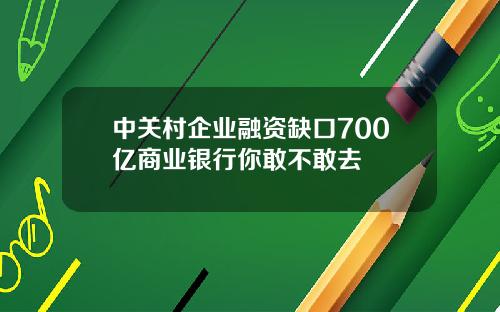 中关村企业融资缺口700亿商业银行你敢不敢去