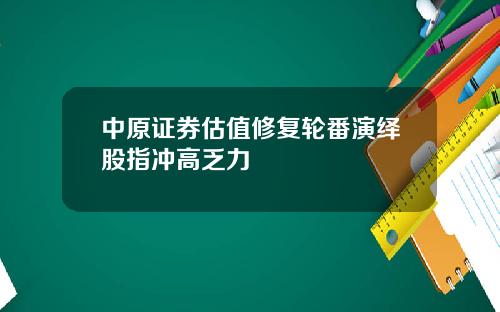 中原证券估值修复轮番演绎股指冲高乏力