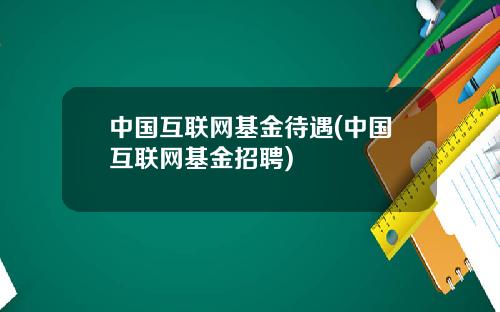 中国互联网基金待遇(中国互联网基金招聘)