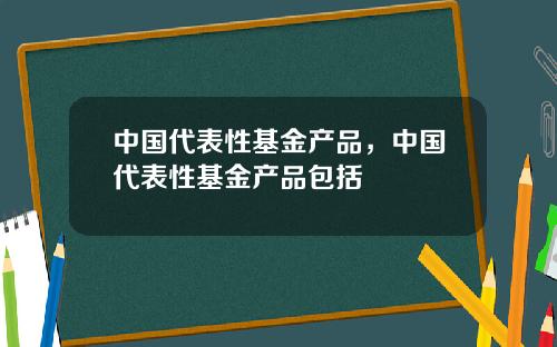 中国代表性基金产品，中国代表性基金产品包括