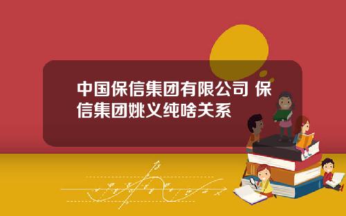 中国保信集团有限公司 保信集团姚义纯啥关系