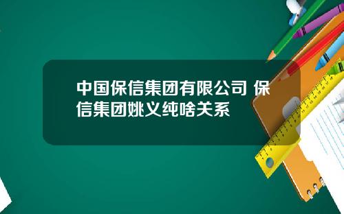 中国保信集团有限公司 保信集团姚义纯啥关系