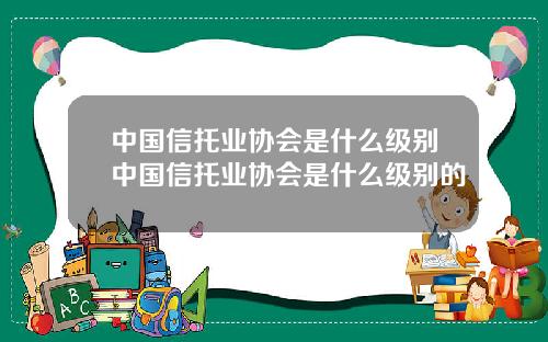 中国信托业协会是什么级别中国信托业协会是什么级别的