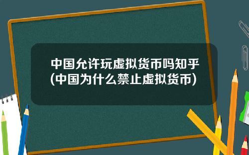 中国允许玩虚拟货币吗知乎(中国为什么禁止虚拟货币)