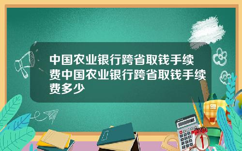 中国农业银行跨省取钱手续费中国农业银行跨省取钱手续费多少