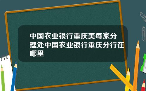 中国农业银行重庆美每家分理处中国农业银行重庆分行在哪里