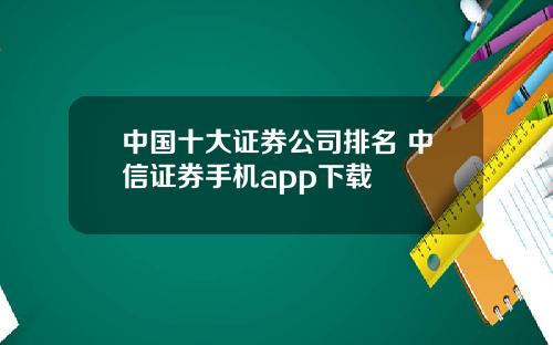 中国十大证券公司排名 中信证券手机app下载