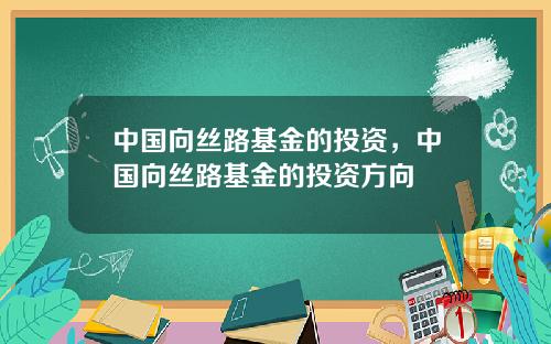 中国向丝路基金的投资，中国向丝路基金的投资方向