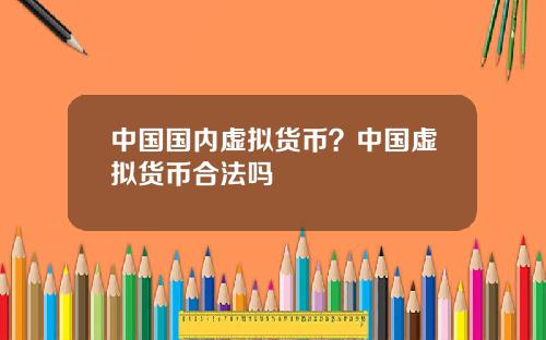 中国国内虚拟货币？中国虚拟货币合法吗