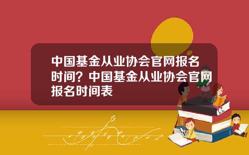 中国基金从业协会官网报名时间？中国基金从业协会官网报名时间表