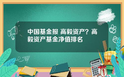 中国基金报 高毅资产？高毅资产基金净值排名