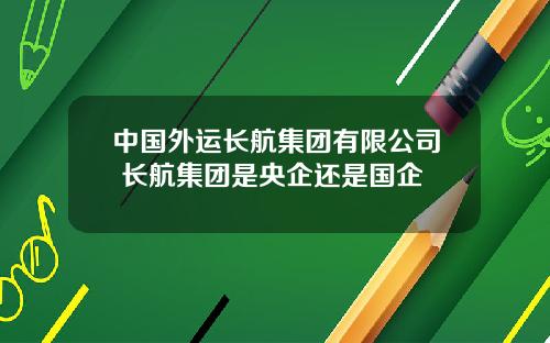 中国外运长航集团有限公司 长航集团是央企还是国企