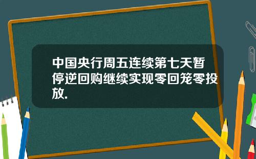 中国央行周五连续第七天暂停逆回购继续实现零回笼零投放.