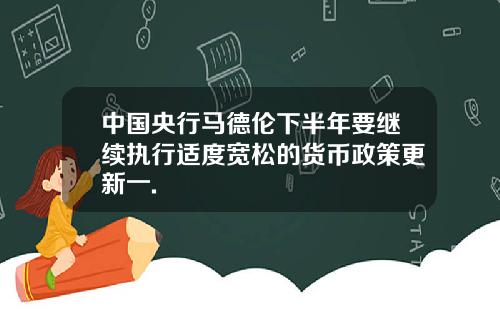 中国央行马德伦下半年要继续执行适度宽松的货币政策更新一.