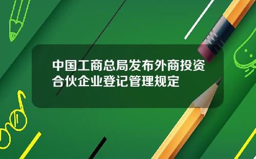 中国工商总局发布外商投资合伙企业登记管理规定